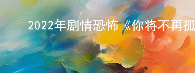 ﻿陈永宝发布﻿2022年剧情恐怖《你将不再孤单》BD中英双字迅雷下载_电影天堂